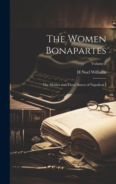 The Women Bonapartes: The Mother and Three Sisters of Napoléon I; Volume 2