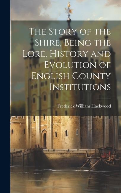 The Story of the Shire, Being the Lore, History and Evolution of English County Institutions