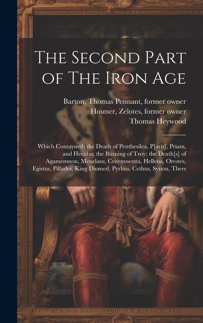 The Second Part of The Iron Age: Which Contayneth the Death of Penthesilea, P[aris], Priam, and Hecuba; the Burning of Troy; the Death[s] of Agamemnon