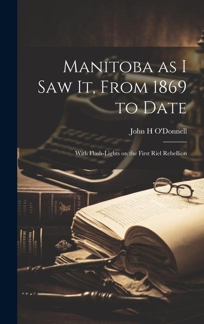 Manitoba as I saw it, From 1869 to Date: With Flash-lights on the First Riel Rebellion