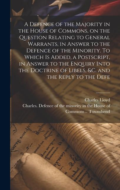 A Defence of the Majority in the House of Commons, on the Question Relating to General Warrants, in Answer to the Defence of the Minority. To Which is