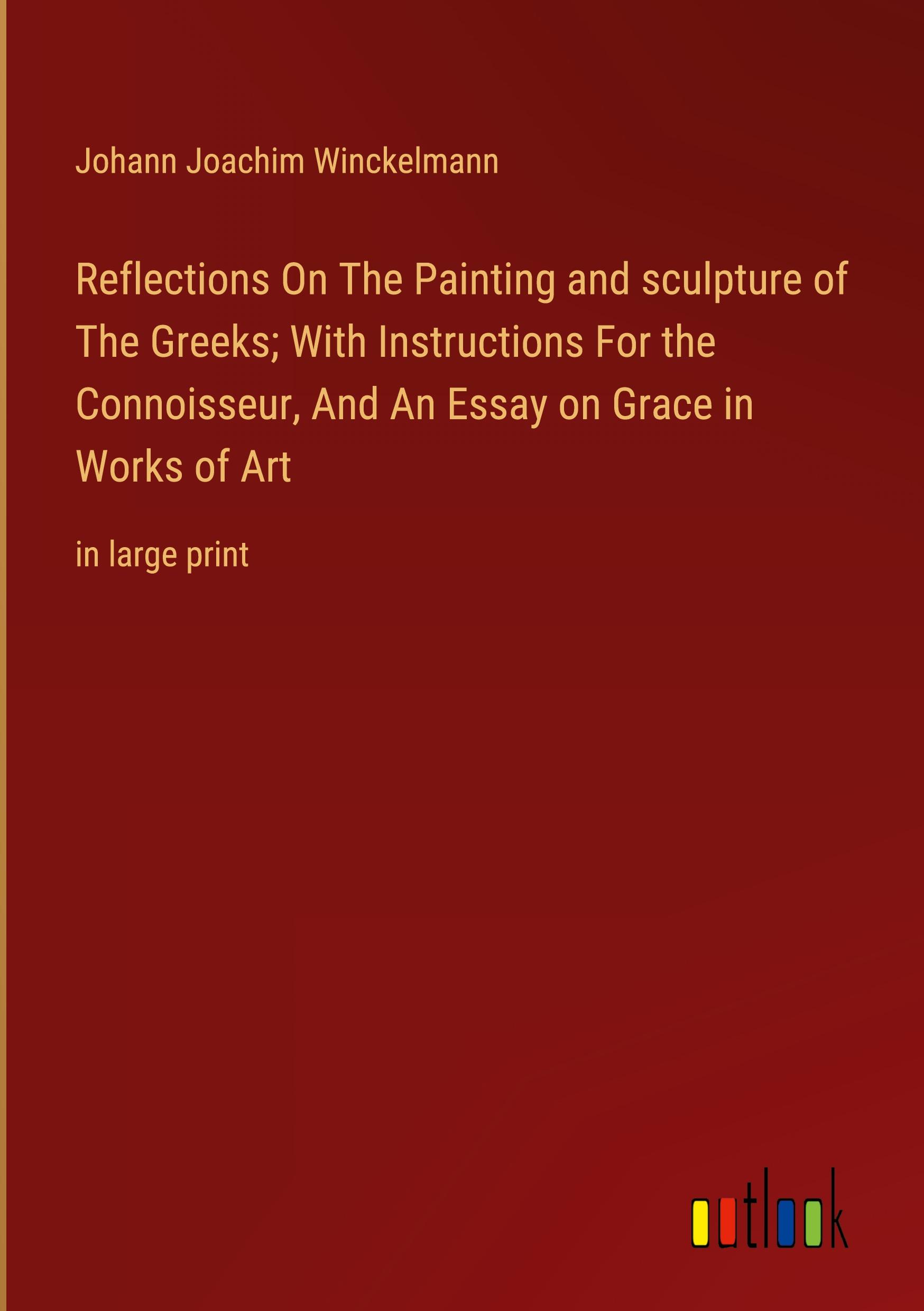 Reflections On The Painting and sculpture of The Greeks; With Instructions For the Connoisseur, And An Essay on Grace in Works of Art