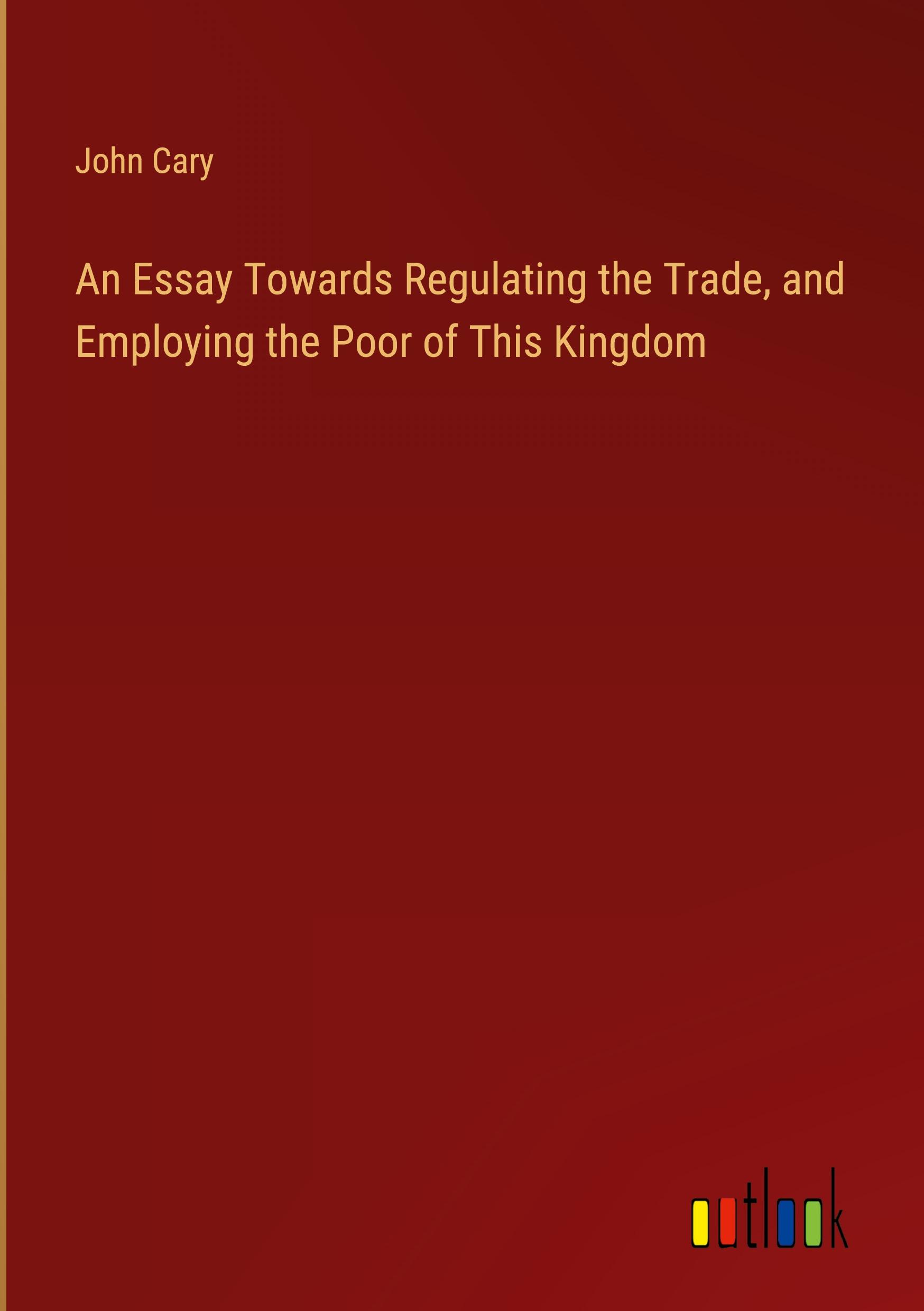 An Essay Towards Regulating the Trade, and Employing the Poor of This Kingdom