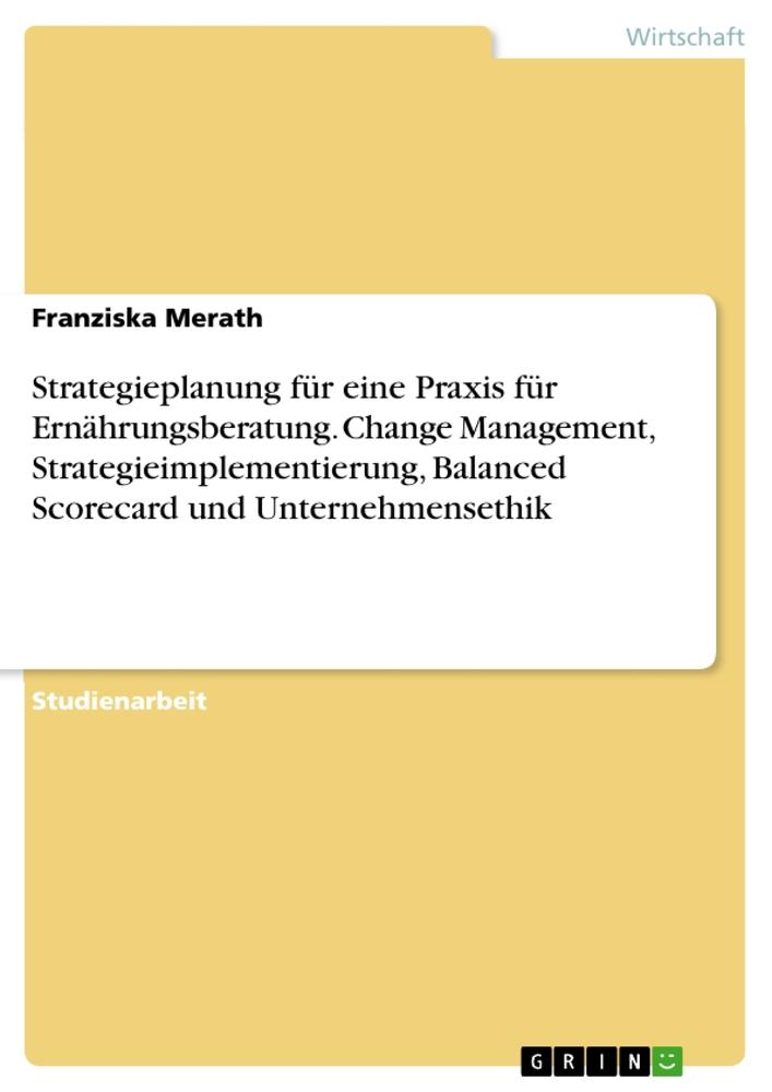 Strategieplanung für eine Praxis für Ernährungsberatung. Change Management, Strategieimplementierung, Balanced Scorecard und Unternehmensethik