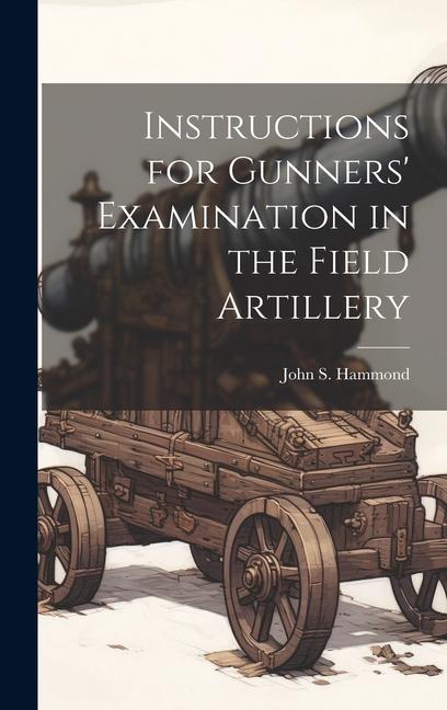 Instructions for Gunners' Examination in the Field Artillery