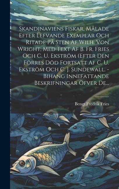 Skandinaviens Fiskar, Målade Efter Lefvande Exemplar Och Ritade På Sten Af Wilh. Von Wright, Med Text Af B. Fr. Fries Och C. U. Ekström (efter Den För