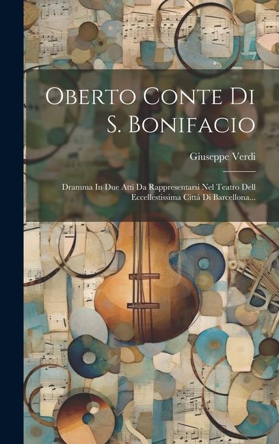 Oberto Conte Di S. Bonifacio: Dramma In Due Atti Da Rappresentarsi Nel Teatro Dell Eccellestissima Cittá Di Barcellona...