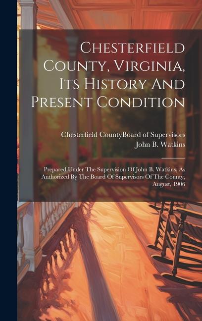 Chesterfield County, Virginia, Its History And Present Condition: Prepared Under The Supervision Of John B. Watkins, As Authorized By The Board Of Sup