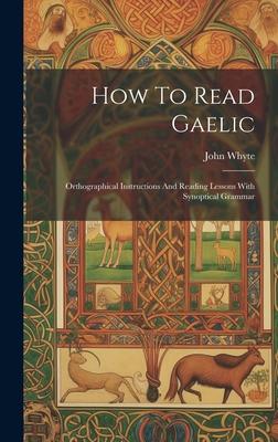 How To Read Gaelic: Orthographical Instructions And Reading Lessons With Synoptical Grammar