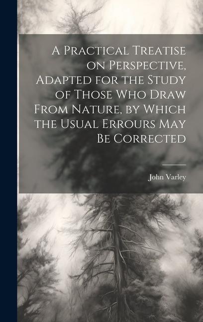 A Practical Treatise on Perspective, Adapted for the Study of Those Who Draw From Nature, by Which the Usual Errours May Be Corrected