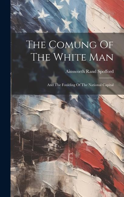 The Comung Of The White Man: And The Foulding Of The National Capital