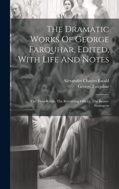 The Dramatic Works Of George Farquhar, Edited, With Life And Notes: The Twin-rivals. The Recruiting Officer. The Beaux-stratagem