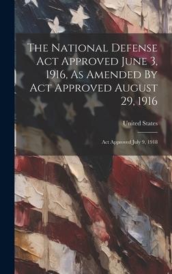 The National Defense Act Approved June 3, 1916, As Amended By Act Approved August 29, 1916: Act Approved July 9, 1918