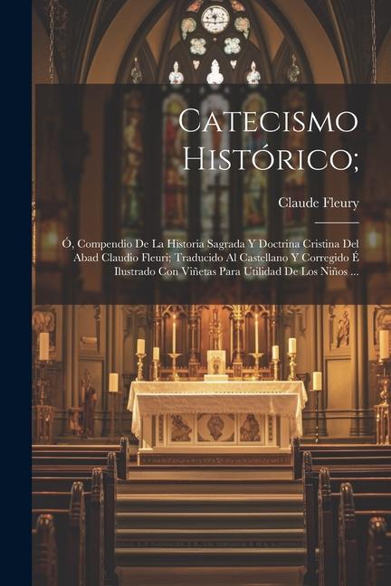 Catecismo Histórico;: Ó, Compendio De La Historia Sagrada Y Doctrina Cristina Del Abad Claudio Fleuri; Traducido Al Castellano Y Corregido É