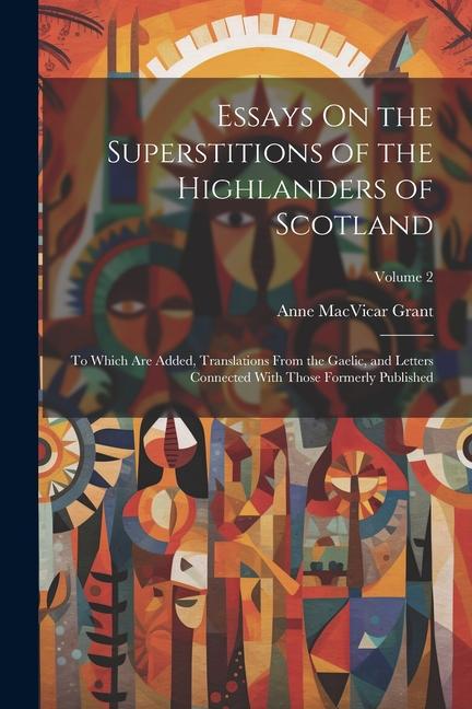 Essays On the Superstitions of the Highlanders of Scotland: To Which Are Added, Translations From the Gaelic, and Letters Connected With Those Formerl