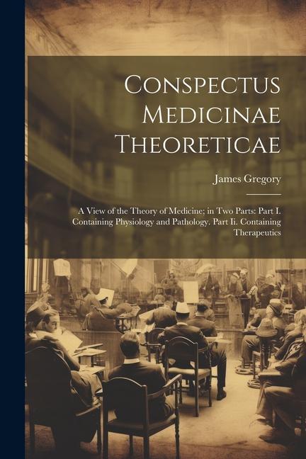 Conspectus Medicinae Theoreticae: A View of the Theory of Medicine; in Two Parts: Part I. Containing Physiology and Pathology. Part Ii. Containing The