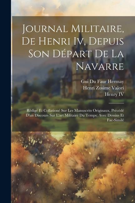 Journal Militaire, De Henri Iv, Depuis Son Départ De La Navarre: Rédigé Et Collationé Sur Les Manuscrits Originaux, Précédé D'un Discours Sur L'art Mi