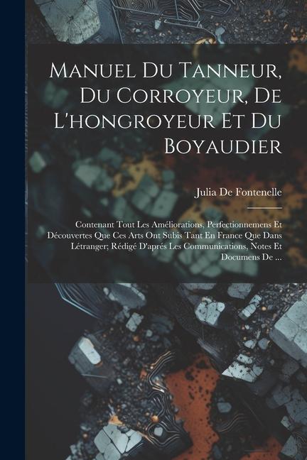 Manuel Du Tanneur, Du Corroyeur, De L'hongroyeur Et Du Boyaudier: Contenant Tout Les Améliorations, Perfectionnemens Et Découvertes Que Ces Arts Ont S