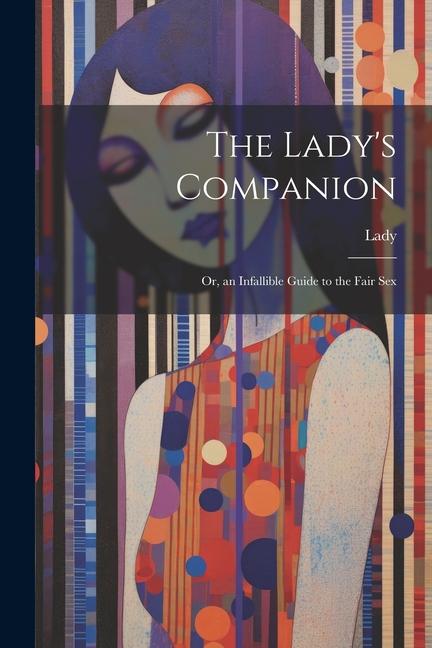 The Lady's Companion: Or, an Infallible Guide to the Fair Sex