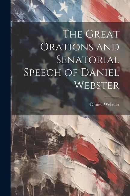 The Great Orations and Senatorial Speech of Daniel Webster