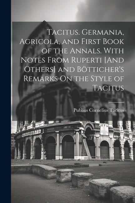 Tacitus. Germania, Agricola, and First Book of the Annals. With Notes From Ruperti [And Others] and Bötticher's Remarks On the Style of Tacitus