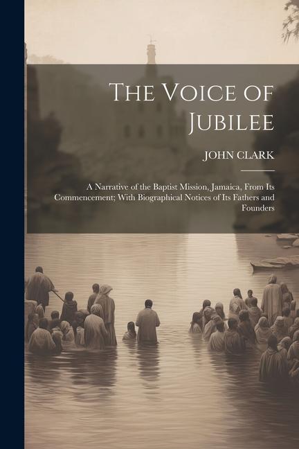 The Voice of Jubilee: A Narrative of the Baptist Mission, Jamaica, From Its Commencement; With Biographical Notices of Its Fathers and Found