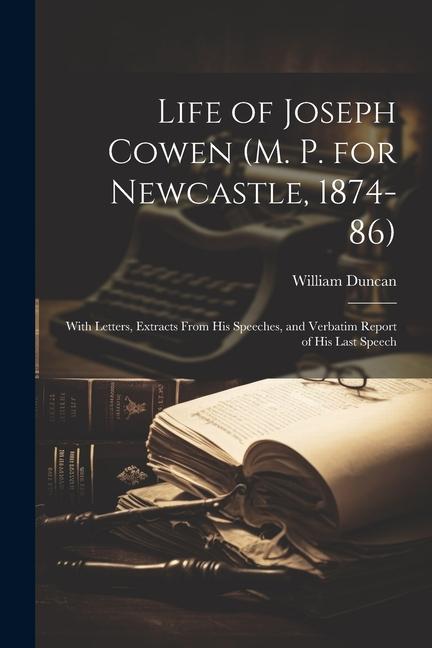 Life of Joseph Cowen (M. P. for Newcastle, 1874-86): With Letters, Extracts From His Speeches, and Verbatim Report of His Last Speech