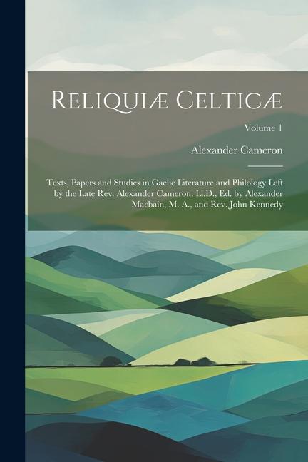 Reliquiæ Celticæ: Texts, Papers and Studies in Gaelic Literature and Philology Left by the Late Rev. Alexander Cameron, Ll.D., Ed. by Al