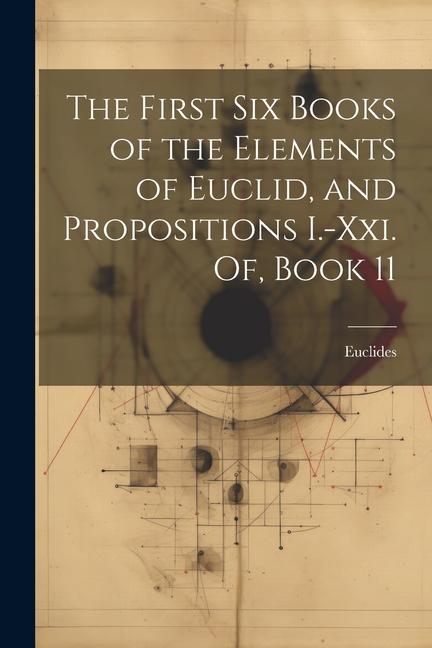 The First Six Books of the Elements of Euclid, and Propositions I.-Xxi. Of, Book 11