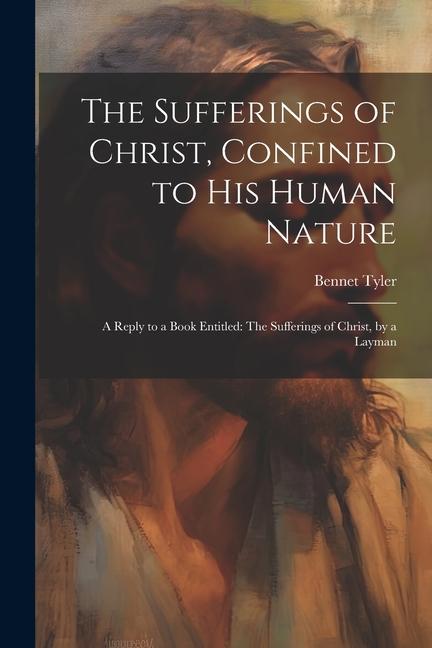 The Sufferings of Christ, Confined to His Human Nature: A Reply to a Book Entitled: The Sufferings of Christ, by a Layman