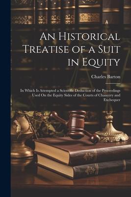 An Historical Treatise of a Suit in Equity: In Which Is Attempted a Scientific Deduction of the Preceedings Used On the Equity Sides of the Courts of