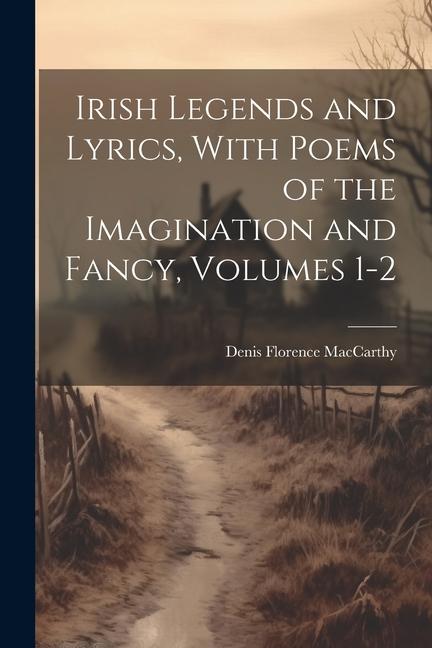 Irish Legends and Lyrics, With Poems of the Imagination and Fancy, Volumes 1-2