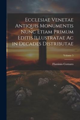 Ecclesiae Venetae Antiquis Monumentis Nunc Etiam Primum Editis Illustratae Ac in Decades Distributae; Volume 5