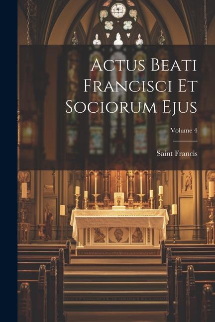 Actus Beati Francisci Et Sociorum Ejus; Volume 4