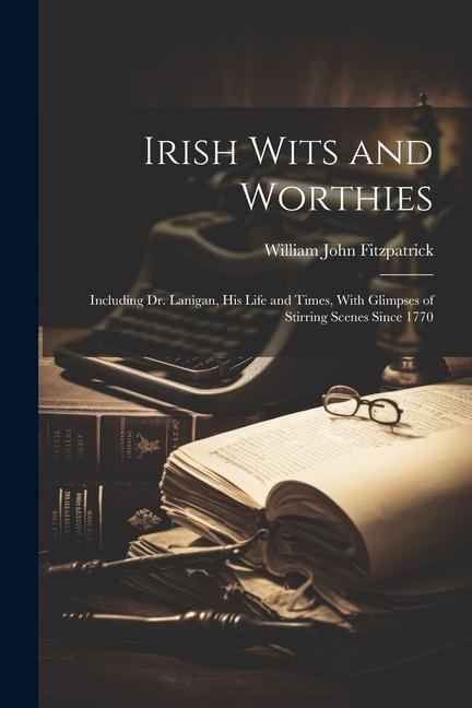 Irish Wits and Worthies; Including Dr. Lanigan, His Life and Times, With Glimpses of Stirring Scenes Since 1770