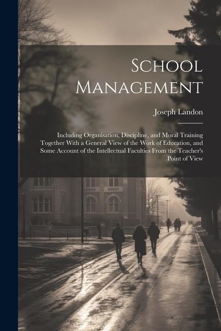 School Management: Including Organisation, Discipline, and Moral Training Together With a General View of the Work of Education, and Some