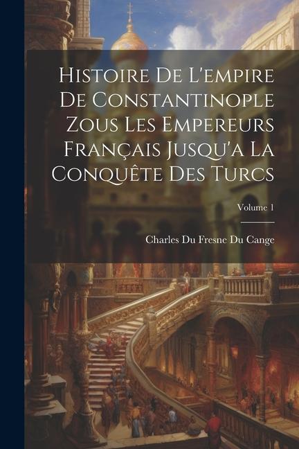 Histoire De L'empire De Constantinople Zous Les Empereurs Français Jusqu'a La Conquête Des Turcs; Volume 1