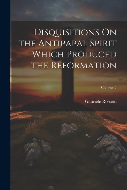 Disquisitions On the Antipapal Spirit Which Produced the Reformation; Volume 2