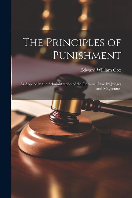 The Principles of Punishment: As Applied in the Administration of the Criminal Law, by Judges and Magistrates