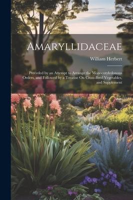 Amaryllidaceae: Preceded by an Attempt to Arrange the Monocotyledonous Orders, and Followed by a Treatise On Cross-Bred Vegetables, an