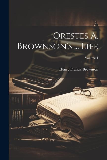 Orestes A. Brownson's ... Life; Volume 1