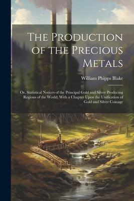 The Production of the Precious Metals: Or, Statistical Notices of the Principal Gold and Silver Producing Regions of the World; With a Chapter Upon th