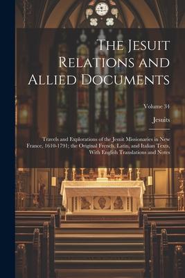 The Jesuit Relations and Allied Documents: Travels and Explorations of the Jesuit Missionaries in New France, 1610-1791; the Original French, Latin, a