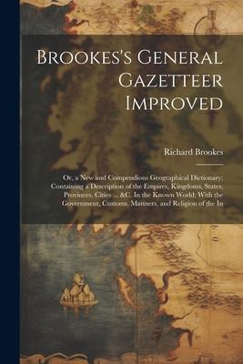 Brookes's General Gazetteer Improved: Or, a New and Compendious Geographical Dictionary; Containing a Description of the Empires, Kingdoms, States, Pr