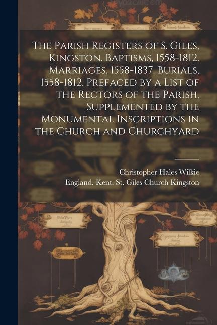 The Parish Registers of S. Giles, Kingston. Baptisms, 1558-1812. Marriages, 1558-1837. Burials, 1558-1812. Prefaced by a List of the Rectors of the Pa