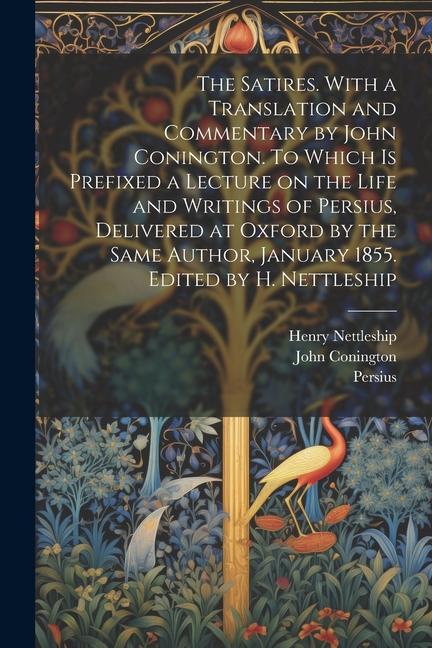 The Satires. With a Translation and Commentary by John Conington. To Which is Prefixed a Lecture on the Life and Writings of Persius, Delivered at Oxf