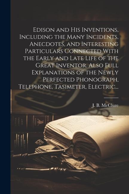 Edison and His Inventions, Including the Many Incidents, Anecdotes, and Interesting Particulars Connected With the Early and Late Life of the Great In