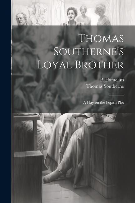 Thomas Southerne's Loyal Brother; a Play on the Popish Plot