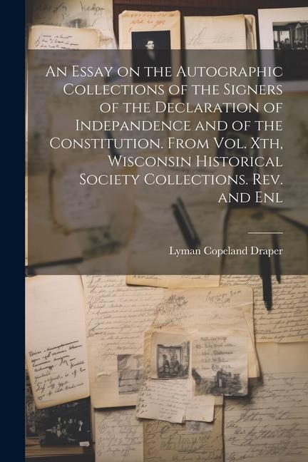 An Essay on the Autographic Collections of the Signers of the Declaration of Indepandence and of the Constitution. From Vol. Xth, Wisconsin Historical