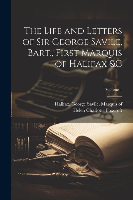 The Life and Letters of Sir George Savile, Bart., First Marquis of Halifax &c; Volume 1